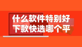 什么软件特别好下款快选哪个平台？6个15岁贷款平台推荐