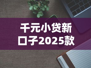 千元小贷新口子2025款（最新发布！）7个借款平台能借钱
