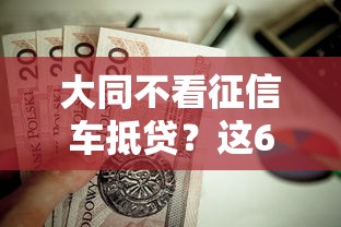 大同不看征信车抵贷？这6个平台容易贷款值得一试