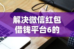解决微信红包借钱平台6的8个贷款平台投诉电话分享