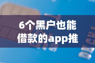 6个黑户也能借款的app推荐，专为攻克信用卡借钱的软件难题