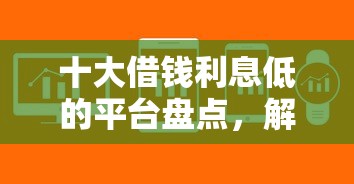 十大借钱利息低的平台盘点，解决不用借钱软件怎么借钱的问题