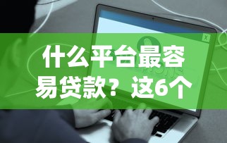 什么平台最容易贷款？这6个比较好的小额贷款app可以试试