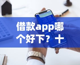 借款app哪个好下？十大征信查询多能下款的平台推荐