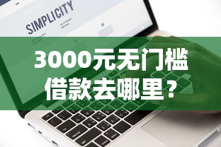 3000元无门槛借款去哪里？微信597分怎么借钱看这7个平台