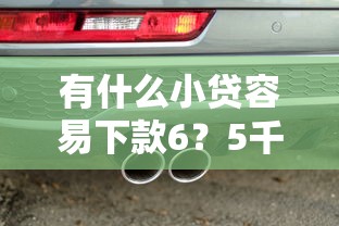 有什么小贷容易下款6？5千元无门槛借款平台推荐，5个汽车抵押贷款正规平台盘点