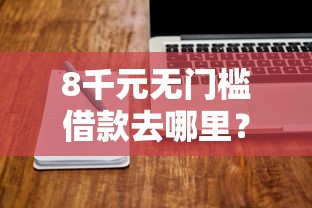 8千元无门槛借款去哪里？微信借钱的有什么平台看这6个平台