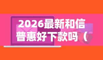 2026最新和信普惠好下款吗（支持微信），8个哪家贷款平台容易通过无私分享