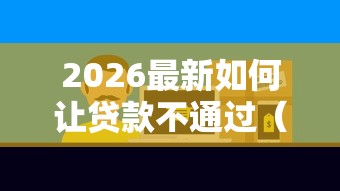 2026最新如何让贷款不通过（支持支付宝），5个14天下款的口子无私分享