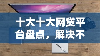 十大十大网贷平台盘点，解决不看负债和征信的信用卡的问题