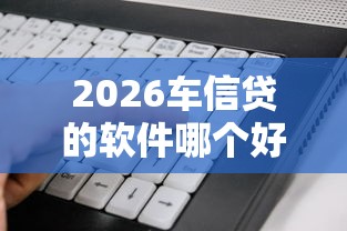 2026车信贷的软件哪个好下款，差3千元就选这8个平台