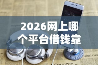 2026网上哪个平台借钱靠谱，差7千元就选这5个平台