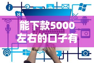 能下款5000左右的口子有哪些？5个有什么好的贷款平台推荐给你