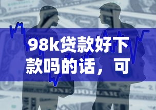 98k贷款好下款吗的话，可以看看这6个易下款的正规平台