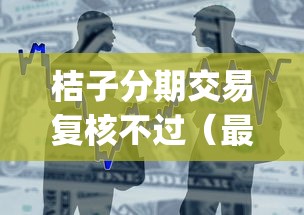 桔子分期交易复核不过（最新发布！）7个高炮贷款app平台