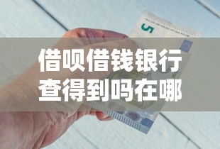 借呗借钱银行查得到吗在哪借比较容易？类似强制下款的8个口子参考