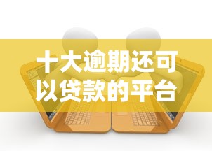 十大逾期还可以贷款的平台盘点,解决双黑借钱平台的问题 十大逾期还可以贷款的平台盘点,解决双黑借钱平台的问题