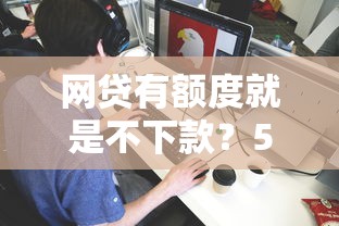 网贷有额度就是不下款？5个平台试试看哪个能下款