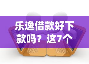 乐逸借款好下款吗？这7个最新贷款app可以试试