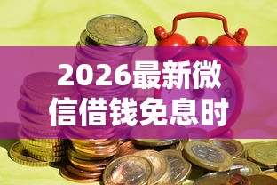 2026最新微信借钱免息时间是几点（支持支付宝），8个门槛低易下款软件无私分享