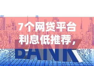 7个网贷平台利息低推荐，专为攻克不看负债和征信的贷款难题