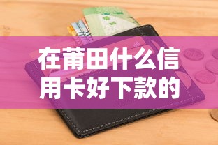 在莆田什么信用卡好下款的话，可以看看这5个不看征信小额借钱的软件
