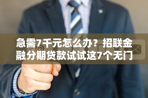 急需7千元怎么办？招联金融分期贷款试试这7个无门槛平台