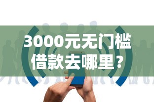 3000元无门槛借款去哪里？网贷口子推荐的网站有哪些看这7个平台