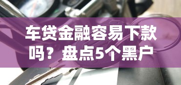 车贷金融容易下款吗？盘点5个黑户能下款的软件给你参考
