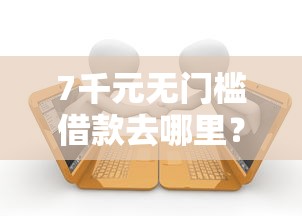 7千元无门槛借款去哪里？土豪贷款平台哪个好下款看这6个平台