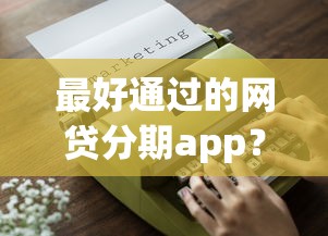 最好通过的网贷分期app？8个支持下款到微信的黑户,信用分低平台可以借钱