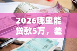 2026哪里能贷款5万，差1千元就选这7个平台