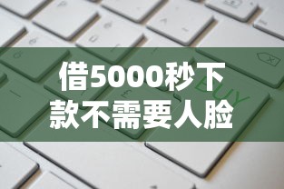 借5000秒下款不需要人脸识别吗？这8个易下款的正规平台值得一试