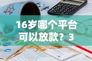16岁哪个平台可以放款？3000元无门槛借款平台推荐，6个黑户百分百下款的平台盘点