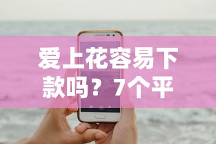 爱上花容易下款吗？7个平台试试看哪个能下款
