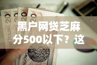 黑户网贷芝麻分500以下？这5个周周到贷款相同系列的口子值得一试