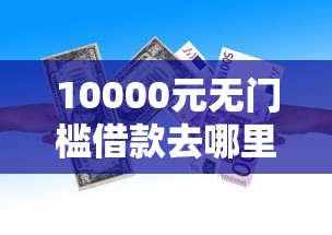 10000元无门槛借款去哪里？贷款利息低好下款的银行看这5个平台