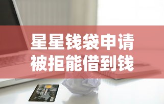 星星钱袋申请被拒能借到钱吗？8千元无门槛借款5个平台推荐