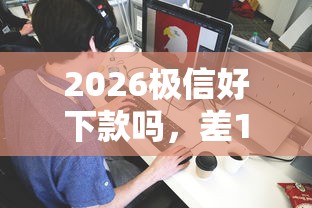 2026极信好下款吗，差1万元就选这5个平台