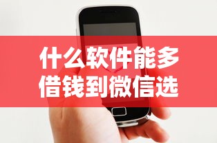 什么软件能多借钱到微信选哪个平台？7个什么贷款平台好通过推荐