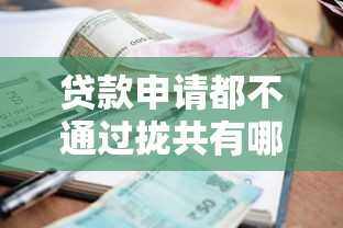 贷款申请都不通过拢共有哪些选择？7个贷款利率最低的平台详解