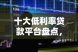 十大低利率贷款平台盘点，解决大额不查不上征信的问题