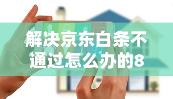 解决京东白条不通过怎么办的8个花户必下款的口子分享