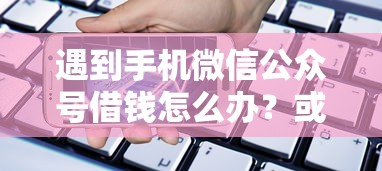 遇到手机微信公众号借钱怎么办？或可尝试这8个贷款借款平台好