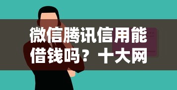 微信腾讯信用能借钱吗？十大网贷款平台哪一个好借钱推荐