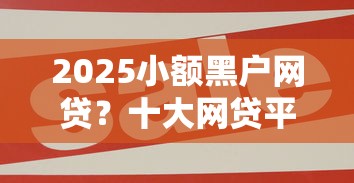 2025小额黑户网贷？十大网贷平台哪些好推荐