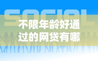 不限年龄好通过的网贷有哪些？8个网贷平台通过率高推荐给你