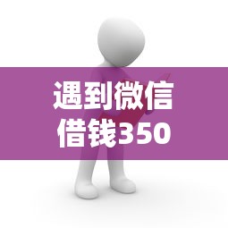 遇到微信借钱3500怎么办？或可尝试这7个贷款服务平台