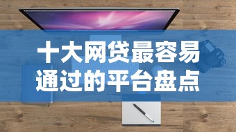十大网贷最容易通过的平台盘点，解决目前借钱最好的平台排名的问题