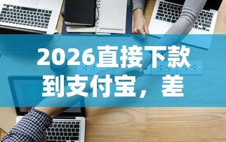 2026直接下款到支付宝，差3000元就选这5个平台